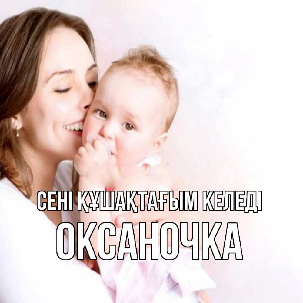 Күн сайын ашық хат с именем, Оксаночка сені құшақтағым келеді фото счастливой мамы и ребенка Онлайн тегін жүктеп алу тілектері бар керемет карта 