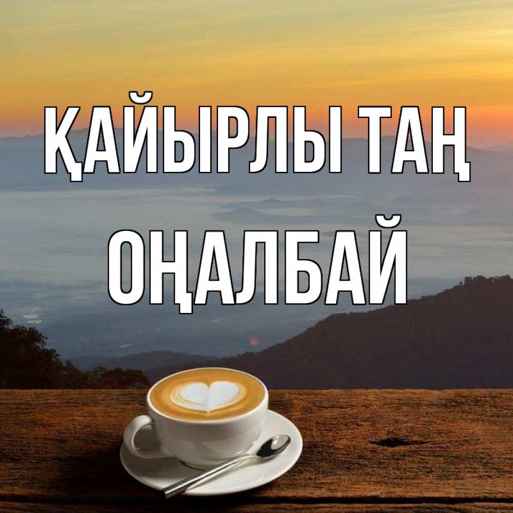 Күн сайын ашық хат с именем, ОҢАЛБАЙ Қайырлы таң кофе на высоте Онлайн тегін жүктеп алу тілектері бар керемет карта 