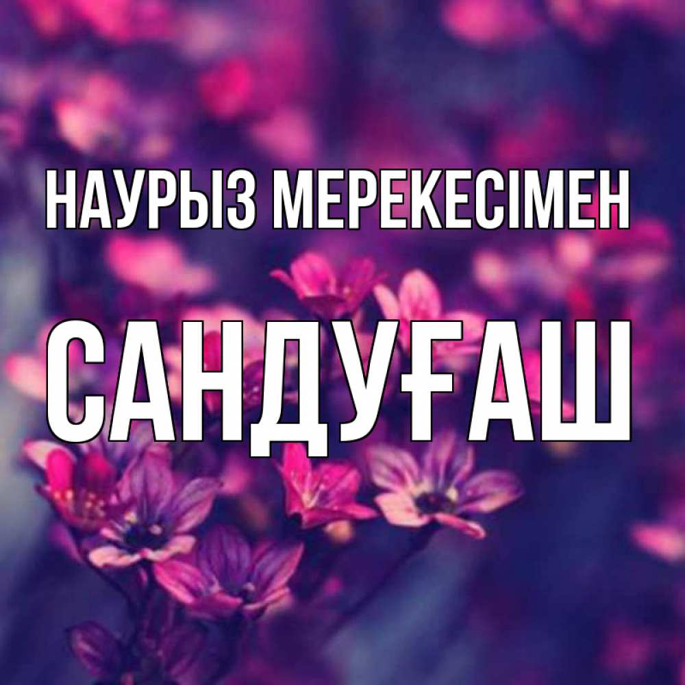 Күн сайын ашық хат с именем, САНДУҒАШ Наурыз мерекесімен небольшие цветы 1 Онлайн тегін жүктеп алу тілектері бар керемет карта 