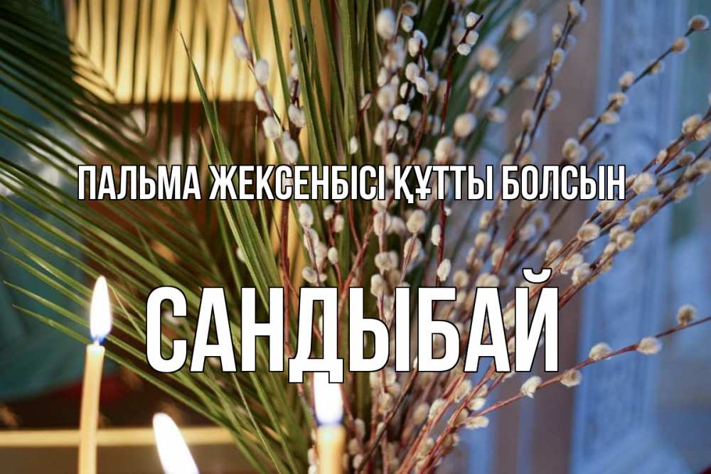 Күн сайын ашық хат с именем, САНДЫБАЙ Пальма жексенбісі құтты болсын верба Онлайн тегін жүктеп алу тілектері бар керемет карта 