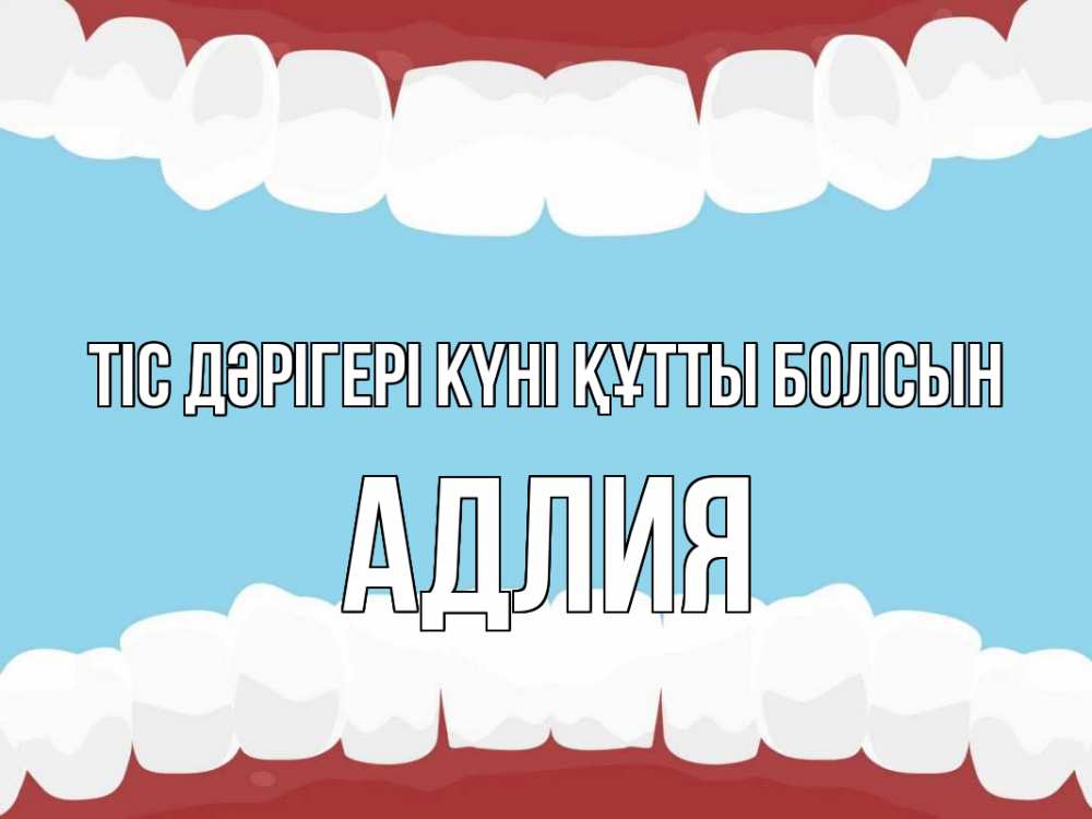 Күн сайын ашық хат с именем, АДЛИЯ Тіс дәрігері күні құтты болсын с днем стоматолога Онлайн тегін жүктеп алу тілектері бар керемет карта 