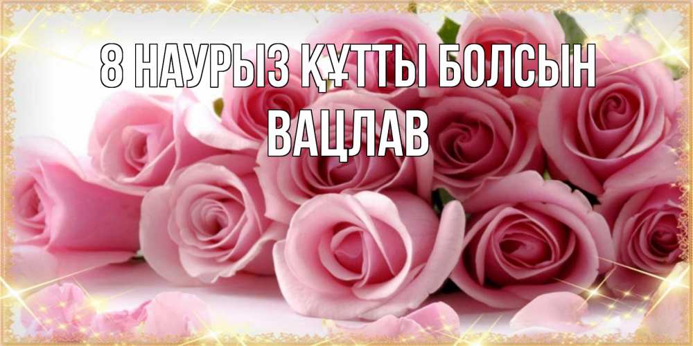 Күн сайын ашық хат с именем, Вацлав 8 наурыз құтты болсын поздравления женщин с 8 марта Онлайн тегін жүктеп алу тілектері бар керемет карта 