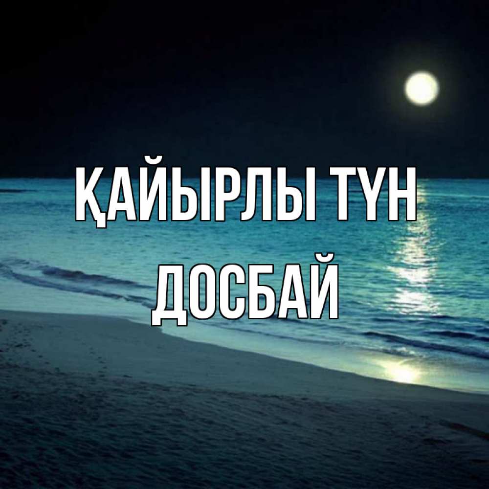 Күн сайын ашық хат с именем, Досбай Қайырлы түн нежное море ночью Онлайн тегін жүктеп алу тілектері бар керемет карта 