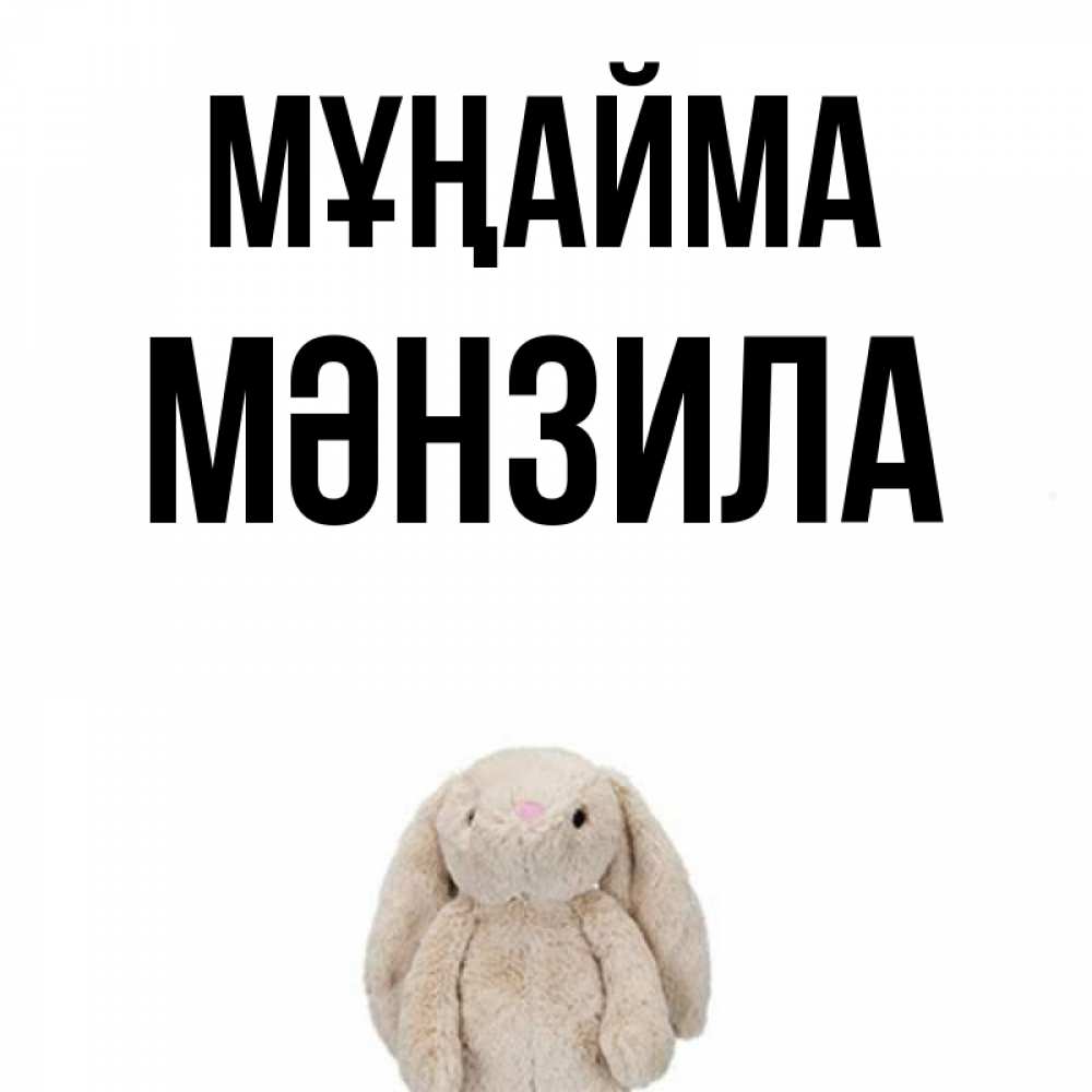 Күн сайын ашық хат с именем, МӘНЗИЛА Мұңайма детская игрушка зайчика Онлайн тегін жүктеп алу тілектері бар керемет карта 