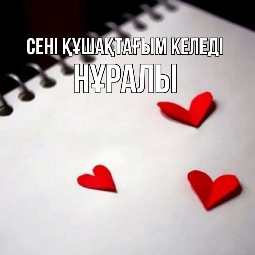 Күн сайын ашық хат с именем, НҰРАЛЫ сені құшақтағым келеді скрапбукинг Онлайн тегін жүктеп алу тілектері бар керемет карта 