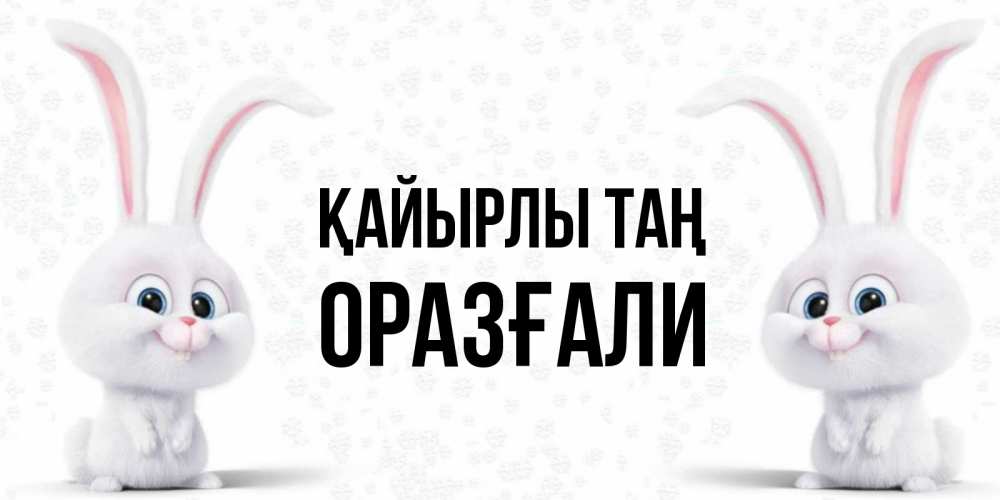Күн сайын ашық хат с именем, ОРАЗҒАЛИ Қайырлы таң кролики с длинными ушками Онлайн тегін жүктеп алу тілектері бар керемет карта 