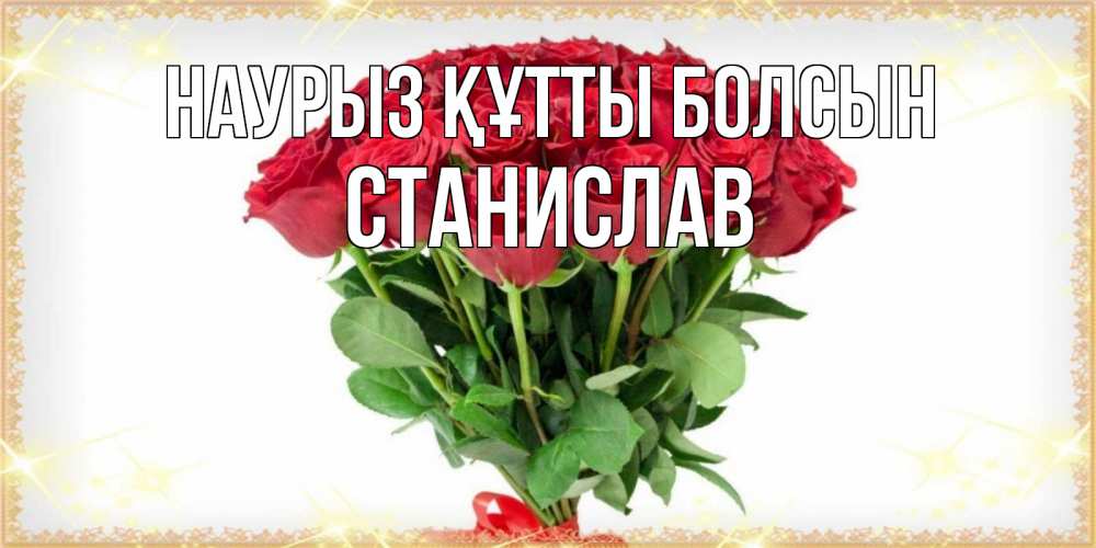Күн сайын ашық хат с именем, Станислав Наурыз құтты болсын самый огромный букет для милых дам Онлайн тегін жүктеп алу тілектері бар керемет карта 
