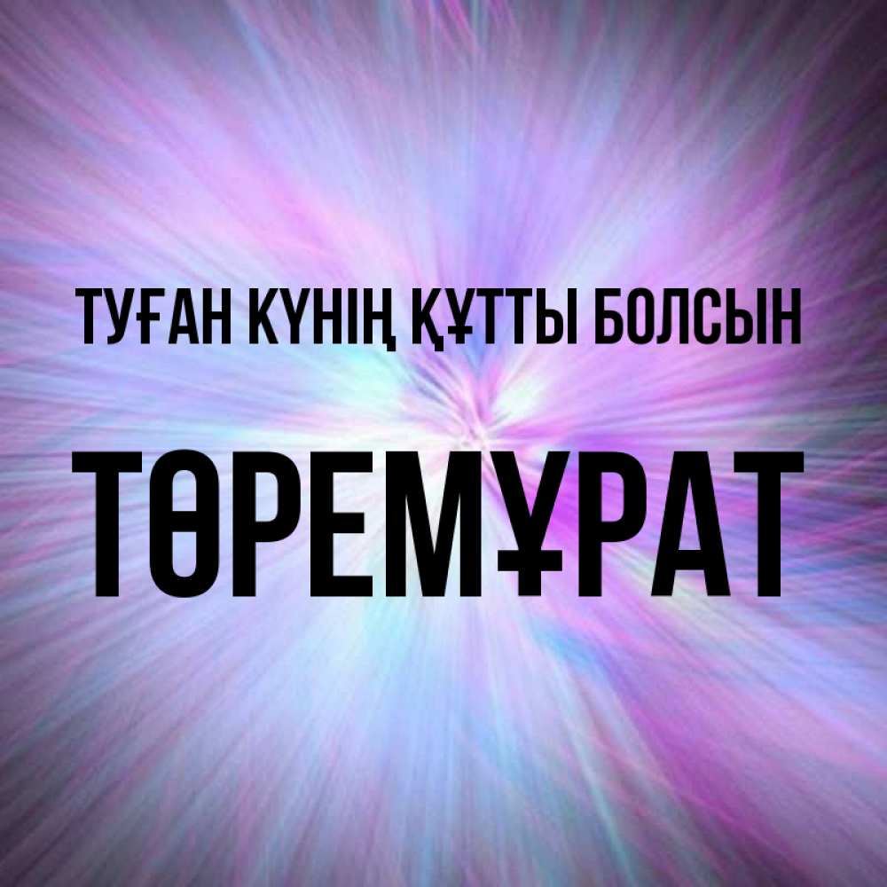 Күн сайын ашық хат с именем, Төремұрат Туған күнің құтты болсын ангельский свет Онлайн тегін жүктеп алу тілектері бар керемет карта 