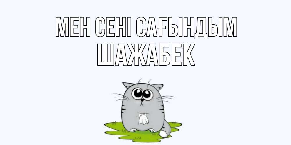 Күн сайын ашық хат с именем, ШАЖАБЕК Мен сені сағындым открытки с котиками я по тебе скучаю с именем Онлайн тегін жүктеп алу тілектері бар керемет карта 