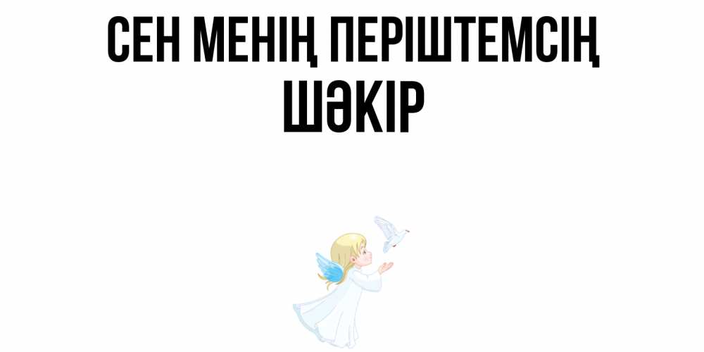 Күн сайын ашық хат с именем, ШӘКІР Сен менің періштемсің ангел, голубь Онлайн тегін жүктеп алу тілектері бар керемет карта 