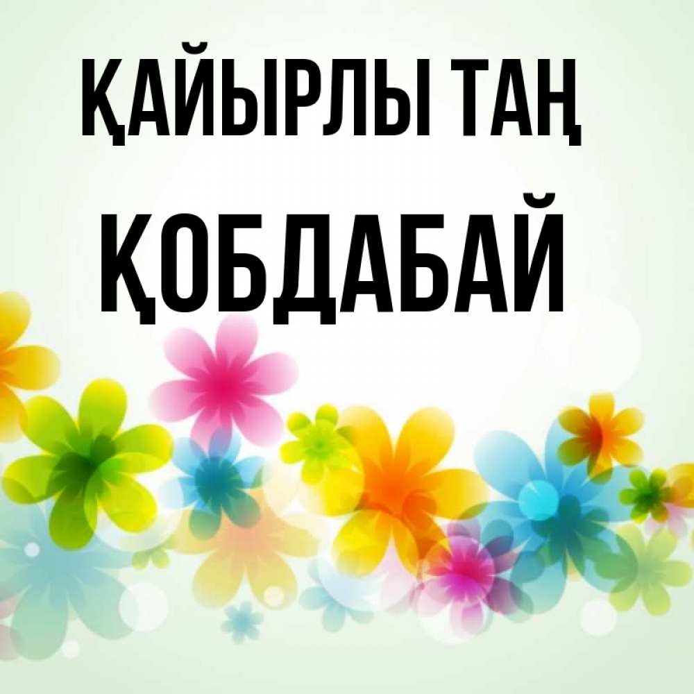 Күн сайын ашық хат с именем, Қобдабай Қайырлы таң позитивные цветочки Онлайн тегін жүктеп алу тілектері бар керемет карта 