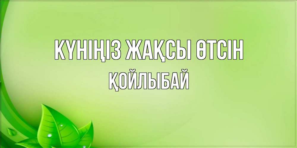 Күн сайын ашық хат с именем, Қойлыбай Күніңіз жақсы өтсін зеленая тема Онлайн тегін жүктеп алу тілектері бар керемет карта 