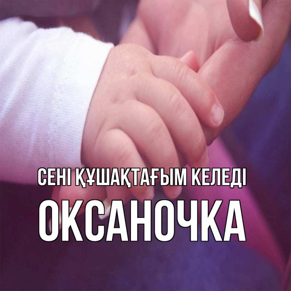 Күн сайын ашық хат с именем, Оксаночка сені құшақтағым келеді мама с ребенком Онлайн тегін жүктеп алу тілектері бар керемет карта 