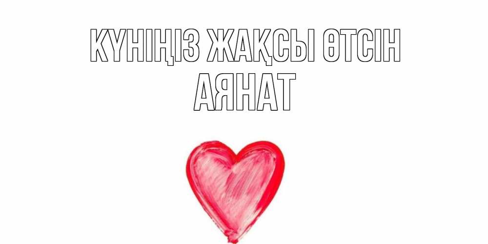 Күн сайын ашық хат с именем, АЯНАТ Күніңіз жақсы өтсін прекрасного дня любимой Онлайн тегін жүктеп алу тілектері бар керемет карта 