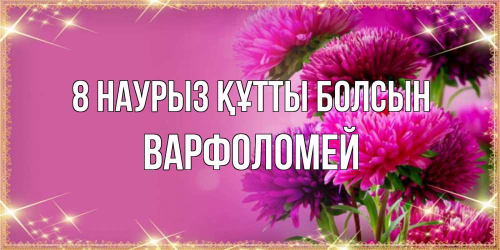 Күн сайын ашық хат с именем, Варфоломей 8 наурыз құтты болсын садовые цветы на 8 марта Онлайн тегін жүктеп алу тілектері бар керемет карта 