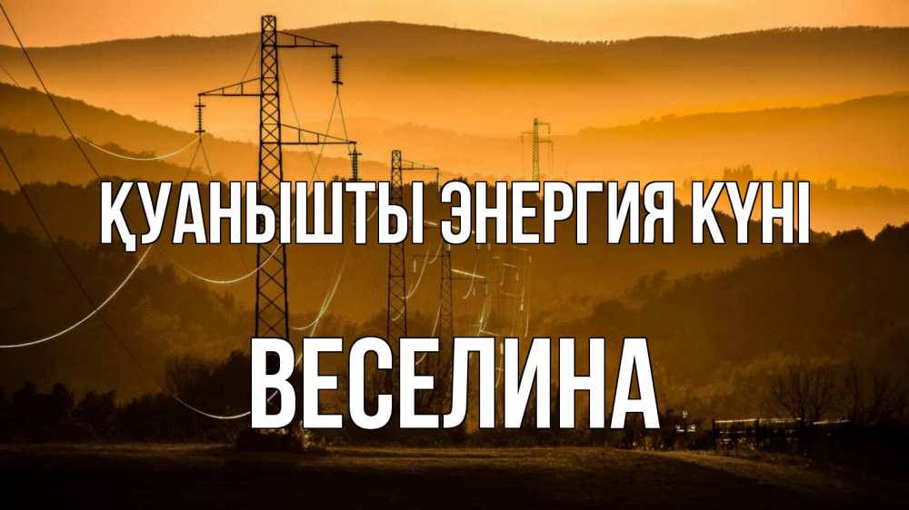 Күн сайын ашық хат с именем, Веселина Қуанышты энергия күні ЛЭП провода горы закат Онлайн тегін жүктеп алу тілектері бар керемет карта 