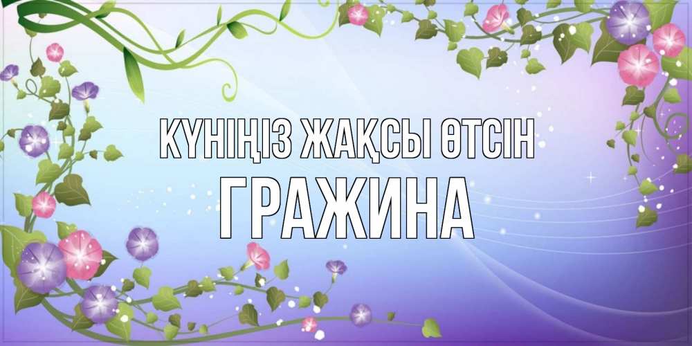 Күн сайын ашық хат с именем, Гражина Күніңіз жақсы өтсін хорошего дня Онлайн тегін жүктеп алу тілектері бар керемет карта 
