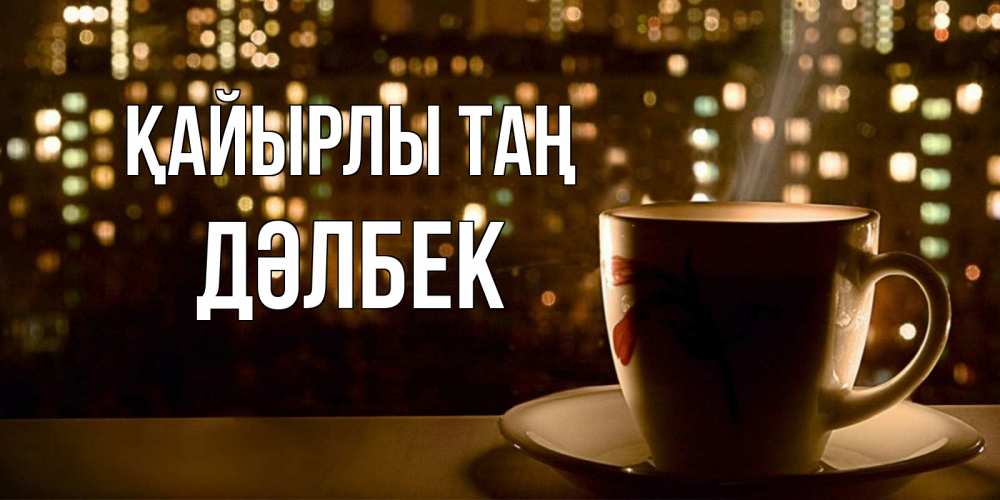 Күн сайын ашық хат с именем, Дәлбек Қайырлы таң утрешнее настроение Онлайн тегін жүктеп алу тілектері бар керемет карта 