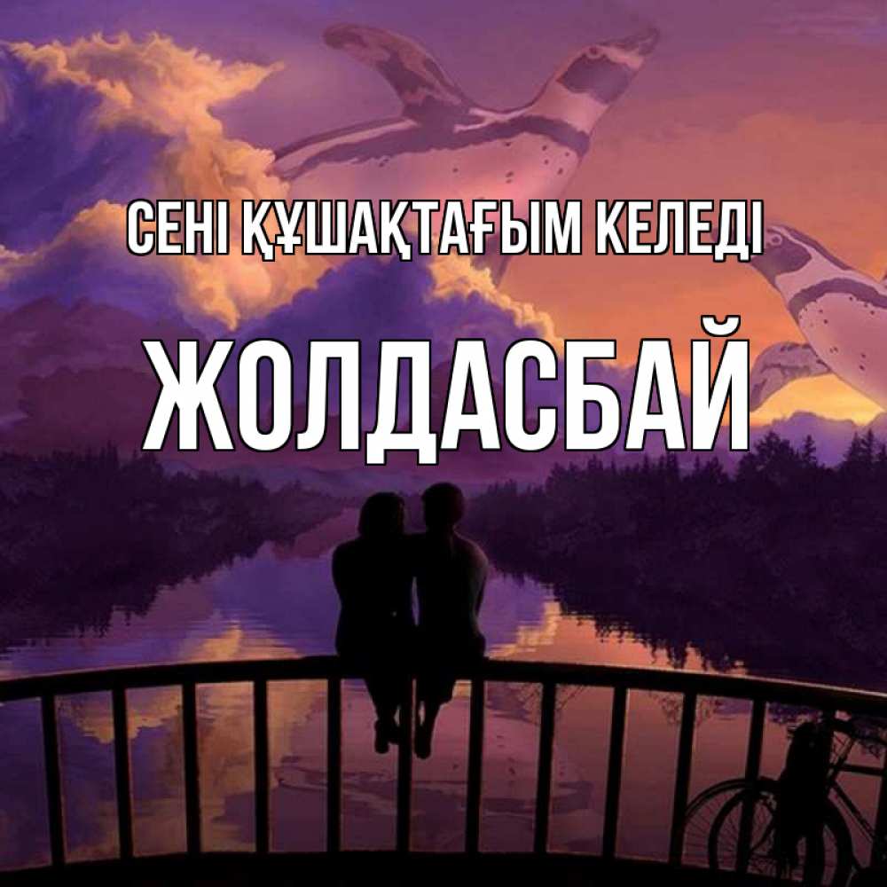 Күн сайын ашық хат с именем, Жолдасбай сені құшақтағым келеді парочка сидит на мосте или на набережной Онлайн тегін жүктеп алу тілектері бар керемет карта 