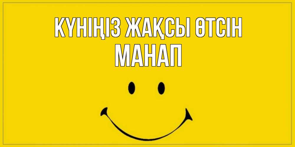 Күн сайын ашық хат с именем, МАНАП Күніңіз жақсы өтсін улыбка Онлайн тегін жүктеп алу тілектері бар керемет карта 
