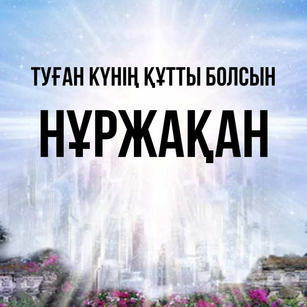 Күн сайын ашық хат с именем, НҰРЖАҚАН Туған күнің құтты болсын небесный свет Онлайн тегін жүктеп алу тілектері бар керемет карта 