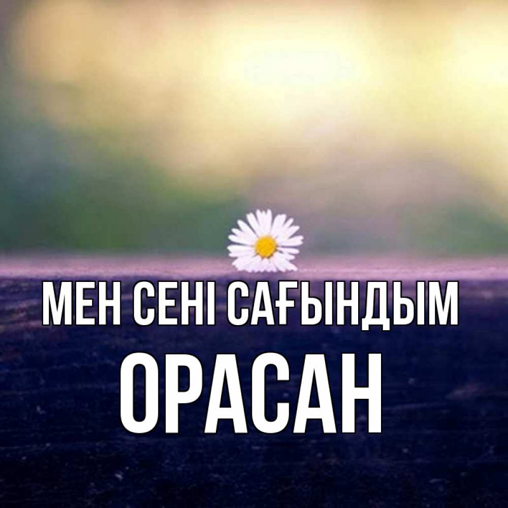 Күн сайын ашық хат с именем, ОРАСАН Мен сені сағындым приходи в гости Онлайн тегін жүктеп алу тілектері бар керемет карта 