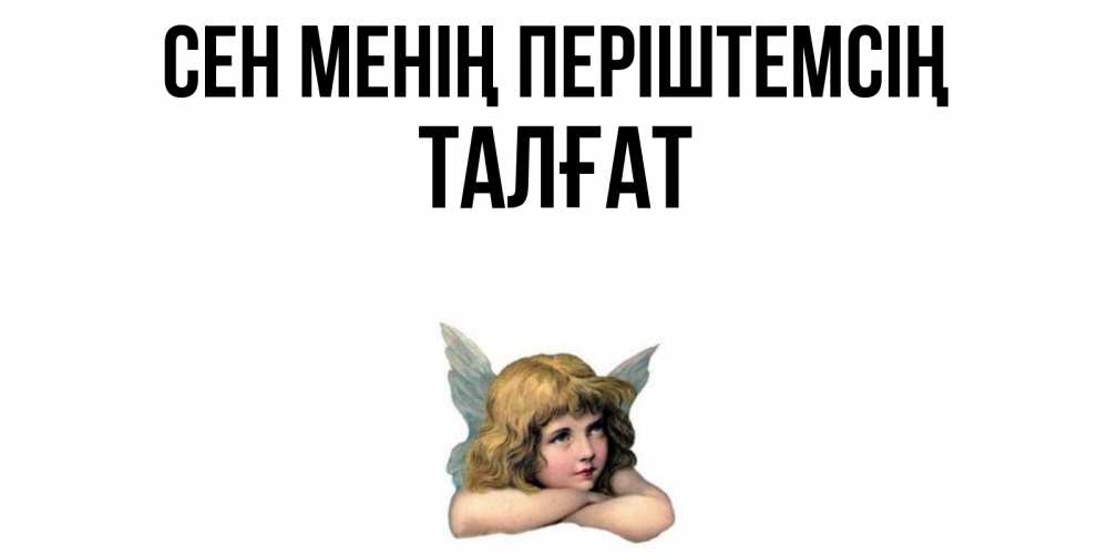Күн сайын ашық хат с именем, ТАЛҒАТ Сен менің періштемсің ангел Онлайн тегін жүктеп алу тілектері бар керемет карта 