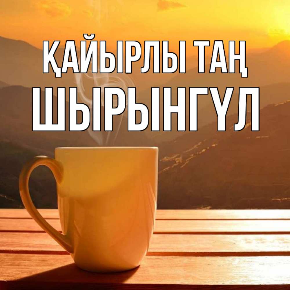 Күн сайын ашық хат с именем, ШЫРЫНГҮЛ Қайырлы таң кофе в горах Онлайн тегін жүктеп алу тілектері бар керемет карта 