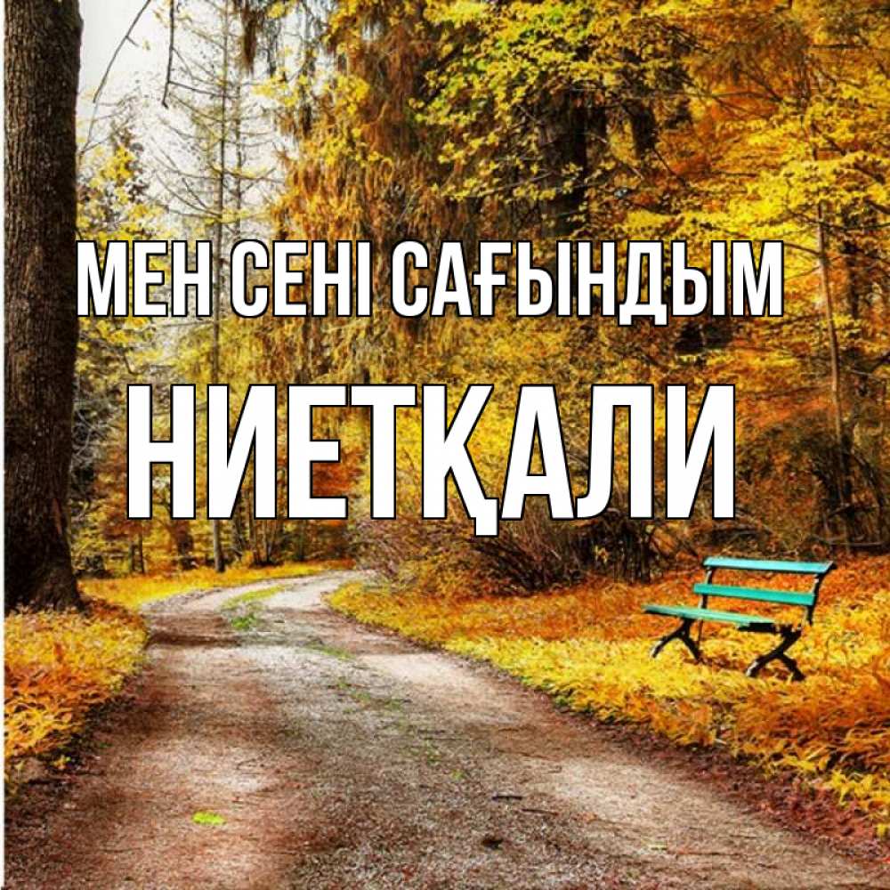 Күн сайын ашық хат с именем, НИЕТҚАЛИ Мен сені сағындым зеленая лавочка и осенний лес Онлайн тегін жүктеп алу тілектері бар керемет карта 