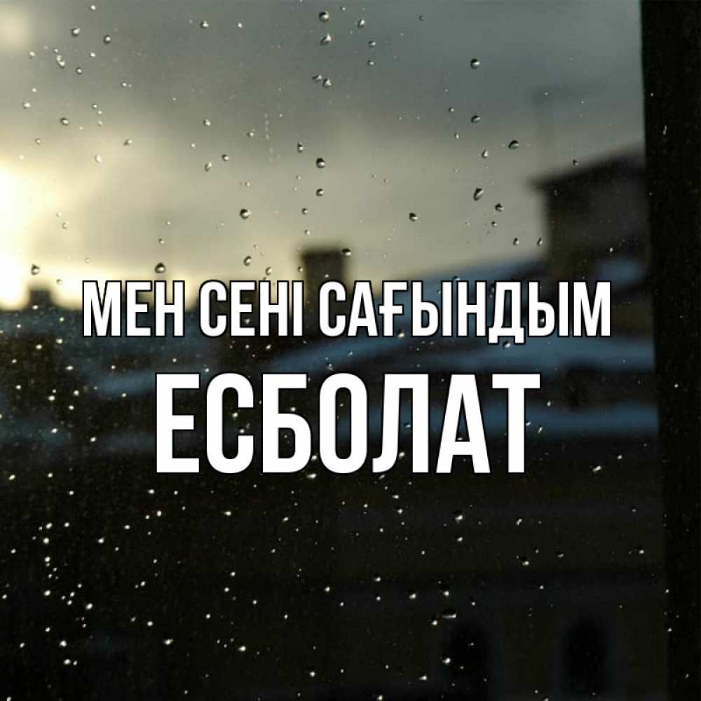 Күн сайын ашық хат с именем, Есболат Мен сені сағындым капли на стекле Онлайн тегін жүктеп алу тілектері бар керемет карта 