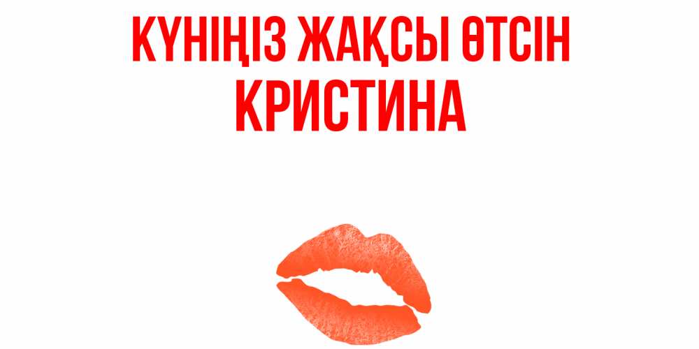 Күн сайын ашық хат с именем, Кристина Күніңіз жақсы өтсін удачного дня с поцелуем Онлайн тегін жүктеп алу тілектері бар керемет карта 