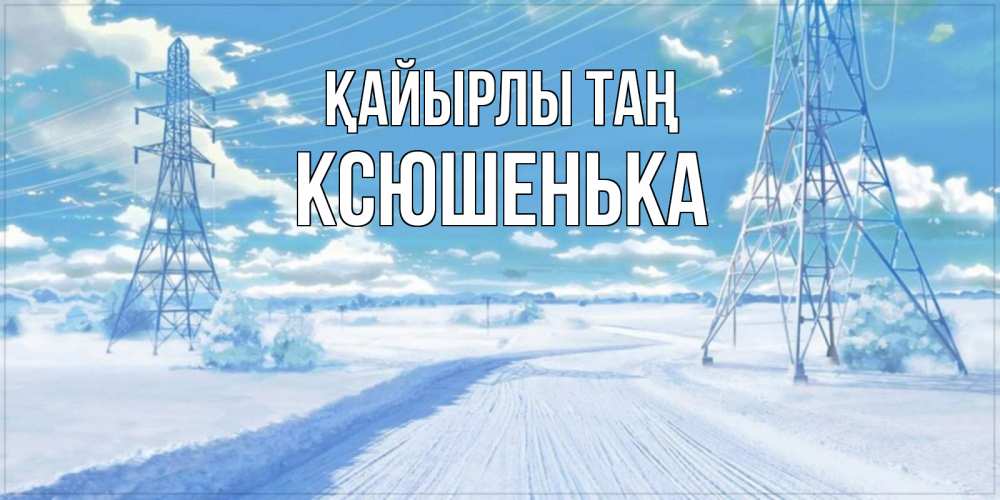 Күн сайын ашық хат с именем, Ксюшенька Қайырлы таң зимняя открытка Онлайн тегін жүктеп алу тілектері бар керемет карта 