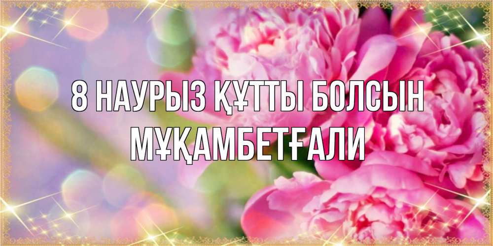 Күн сайын ашық хат с именем, Мұқамбетғали 8 наурыз құтты болсын красивые открытки с текстом для любимых дам Онлайн тегін жүктеп алу тілектері бар керемет карта 