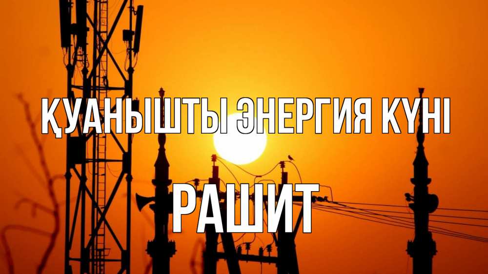 Күн сайын ашық хат с именем, РАШИТ Қуанышты энергия күні закат,  электроэнергия, энергетик Онлайн тегін жүктеп алу тілектері бар керемет карта 