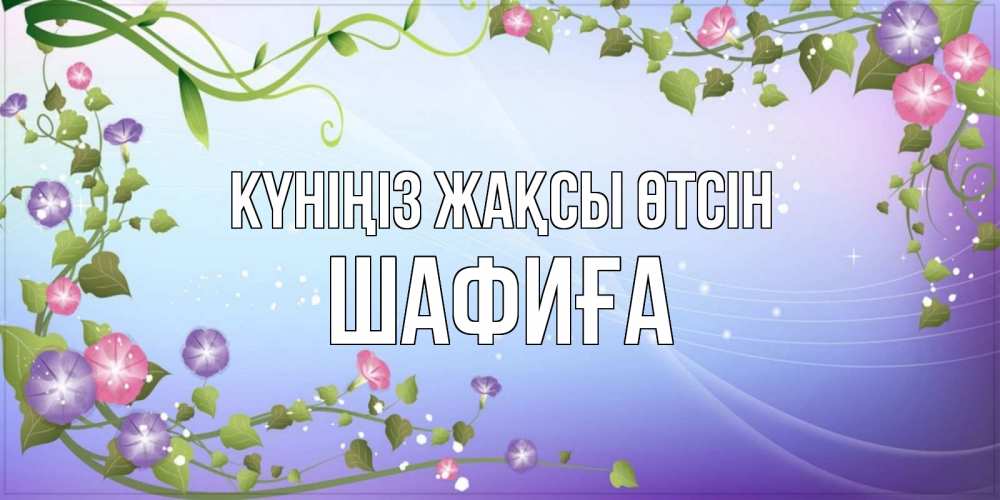 Күн сайын ашық хат с именем, ШАФИҒА Күніңіз жақсы өтсін хорошего дня Онлайн тегін жүктеп алу тілектері бар керемет карта 