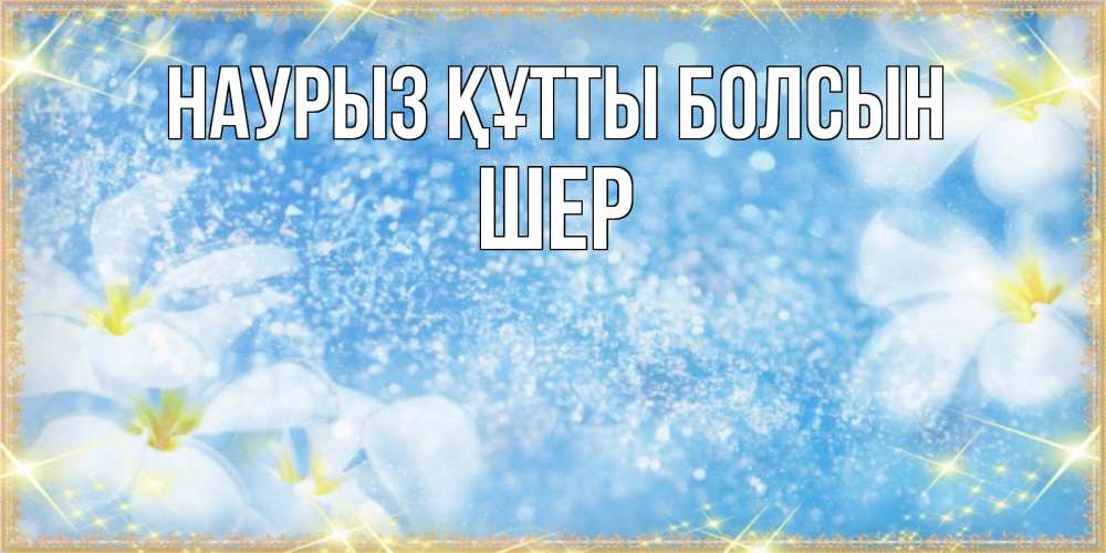 Күн сайын ашық хат с именем, ШЕР Наурыз құтты болсын наурыз  мейрамы кутты болсын Онлайн тегін жүктеп алу тілектері бар керемет карта 