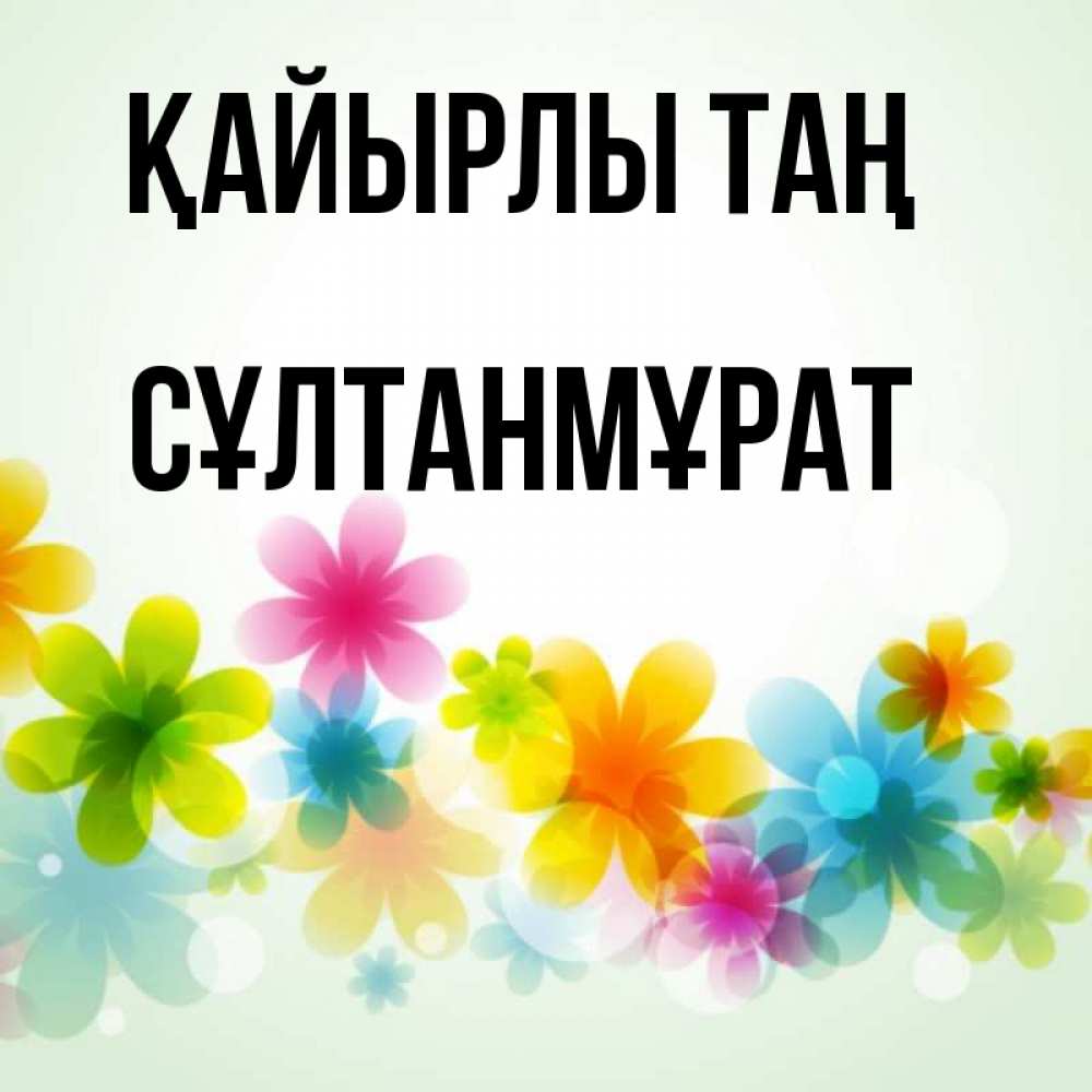 Күн сайын ашық хат с именем, СҰЛТАНМҰРАТ Қайырлы таң позитивные цветочки Онлайн тегін жүктеп алу тілектері бар керемет карта 