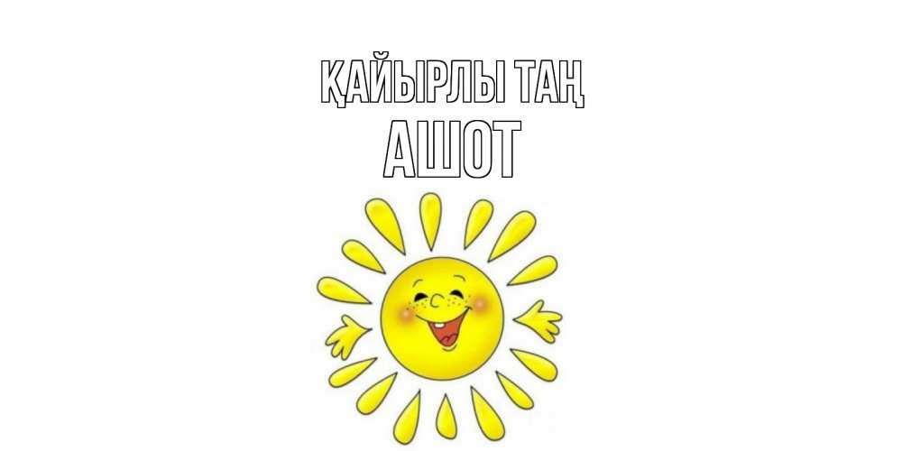 Күн сайын ашық хат с именем, Ашот Қайырлы таң солнце Онлайн тегін жүктеп алу тілектері бар керемет карта 