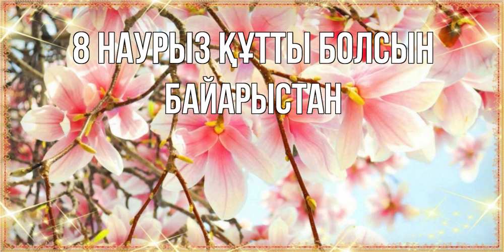 Күн сайын ашық хат с именем, Байарыстан 8 наурыз құтты болсын цветы деревьев на 8 марта Онлайн тегін жүктеп алу тілектері бар керемет карта 