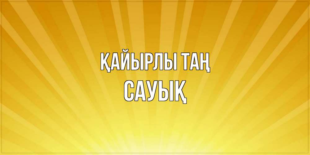 Күн сайын ашық хат с именем, САУЫҚ Қайырлы таң пожелания доброго утра Онлайн тегін жүктеп алу тілектері бар керемет карта 