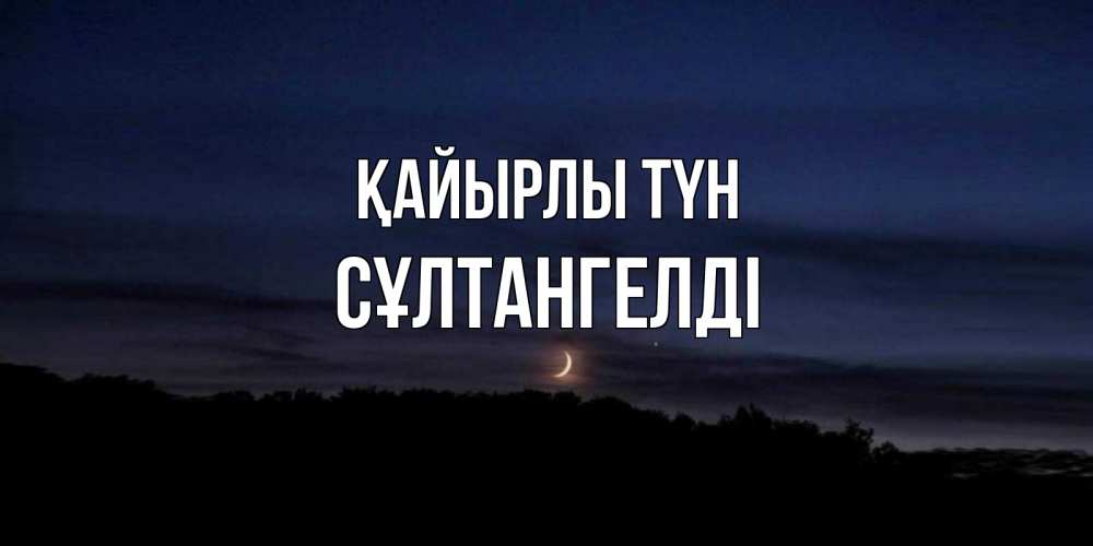Күн сайын ашық хат с именем, СҰЛТАНГЕЛДІ Қайырлы түн месяц Онлайн тегін жүктеп алу тілектері бар керемет карта 