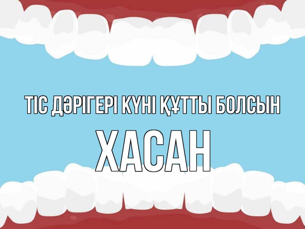 Күн сайын ашық хат с именем, ХАСАН Тіс дәрігері күні құтты болсын с днем стоматолога Онлайн тегін жүктеп алу тілектері бар керемет карта 