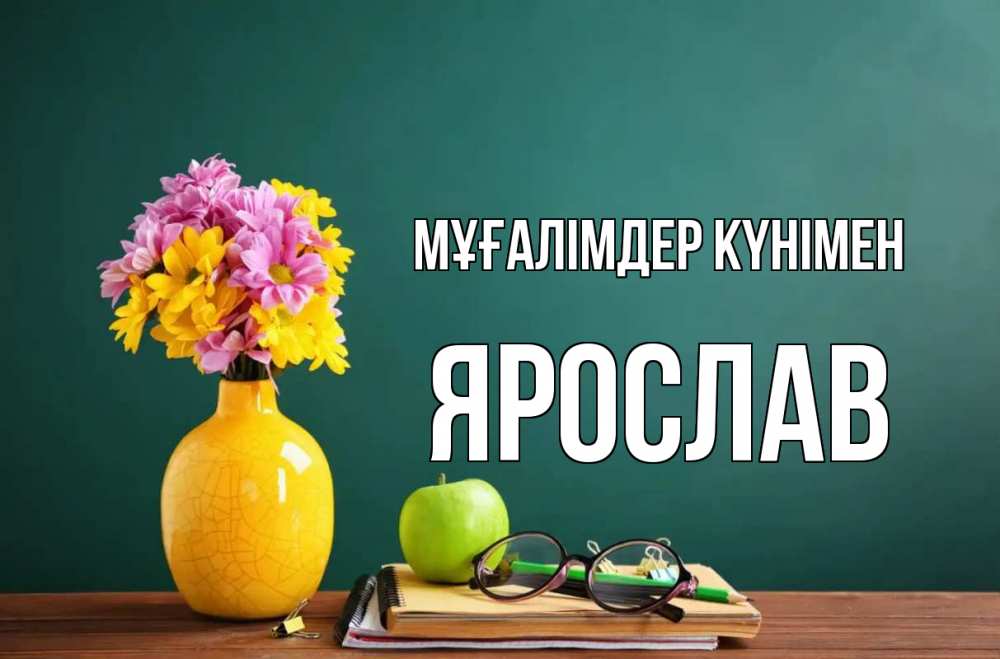 Күн сайын ашық хат с именем, Ярослав Мұғалімдер күнімен ваза с цветами яблоко и журнал Онлайн тегін жүктеп алу тілектері бар керемет карта 
