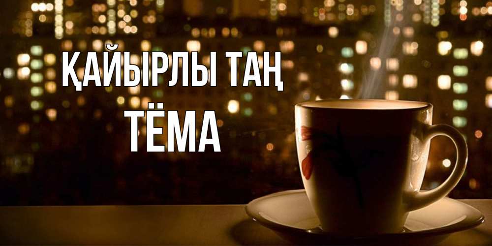 Күн сайын ашық хат с именем, Тёма Қайырлы таң утрешнее настроение Онлайн тегін жүктеп алу тілектері бар керемет карта 