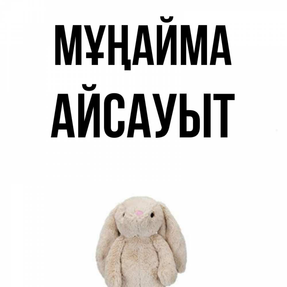 Күн сайын ашық хат с именем, Айсауыт Мұңайма детская игрушка зайчика Онлайн тегін жүктеп алу тілектері бар керемет карта 
