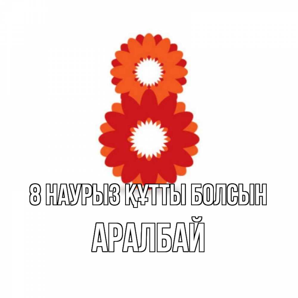 Күн сайын ашық хат с именем, Аралбай 8 наурыз құтты болсын восьмерка из лепестков Онлайн тегін жүктеп алу тілектері бар керемет карта 