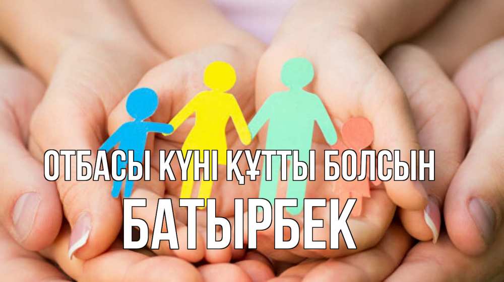 Күн сайын ашық хат с именем, Батырбек отбасы күні құтты болсын Руки, бумага, семья Онлайн тегін жүктеп алу тілектері бар керемет карта 