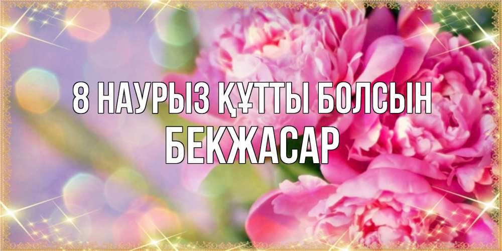 Күн сайын ашық хат с именем, Бекжасар 8 наурыз құтты болсын красивые открытки с текстом для любимых дам Онлайн тегін жүктеп алу тілектері бар керемет карта 
