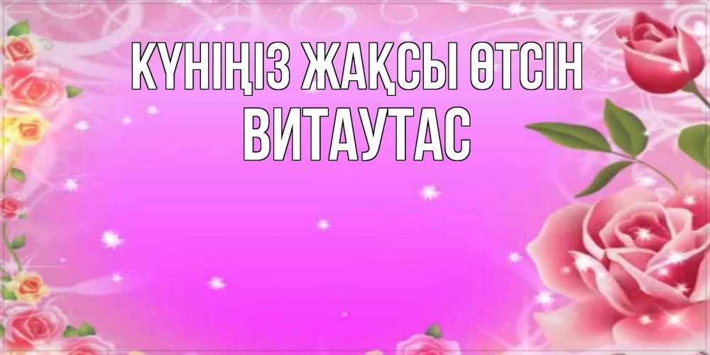 Күн сайын ашық хат с именем, Витаутас Күніңіз жақсы өтсін открытка с розами Онлайн тегін жүктеп алу тілектері бар керемет карта 