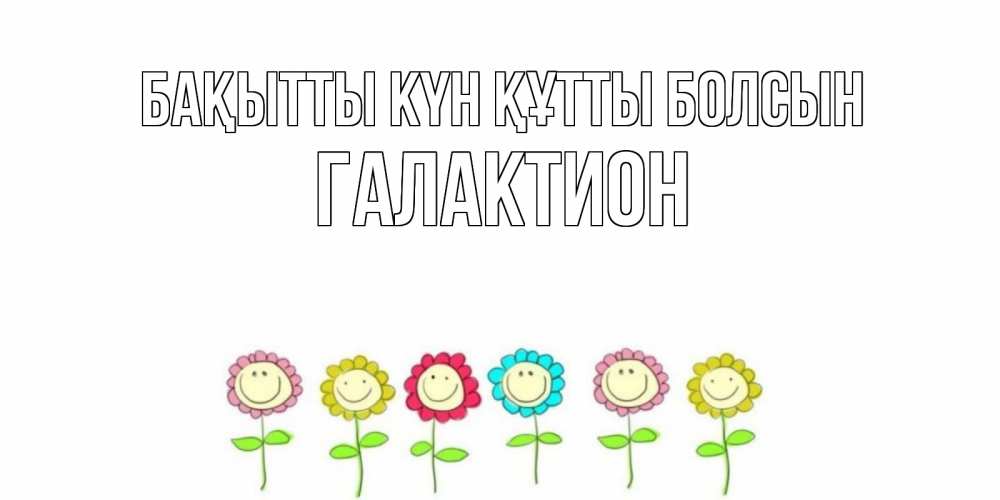 Күн сайын ашық хат с именем, Галактион Бақытты күн құтты болсын улыбка, цветы Онлайн тегін жүктеп алу тілектері бар керемет карта 